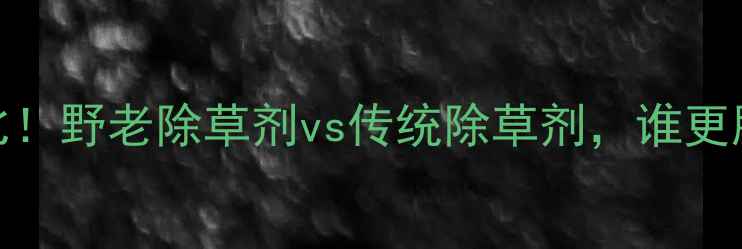 图片 🌱实测对比！野老除草剂vs传统除草剂，谁更胜一筹？🌱