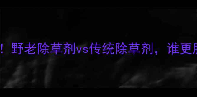 图片 🌱实测对比！野老除草剂vs传统除草剂，谁更胜一筹？🌱1