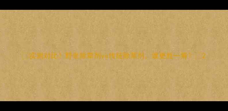 图片 🌱实测对比！野老除草剂vs传统除草剂，谁更胜一筹？🌱2