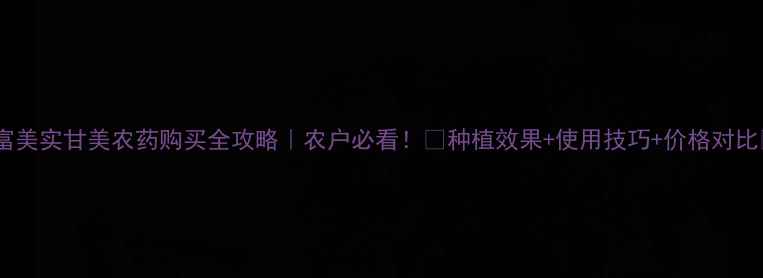 图片 🌱富美实甘美农药购买全攻略｜农户必看！🔥种植效果+使用技巧+价格对比💰2