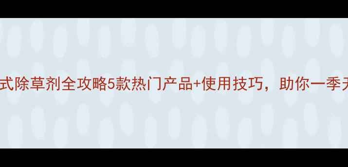 图片 🌱封闭式除草剂全攻略5款热门产品+使用技巧，助你一季无草！1