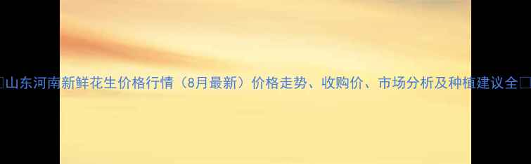 图片 🌱山东河南新鲜花生价格行情（8月最新）价格走势、收购价、市场分析及种植建议全💰2