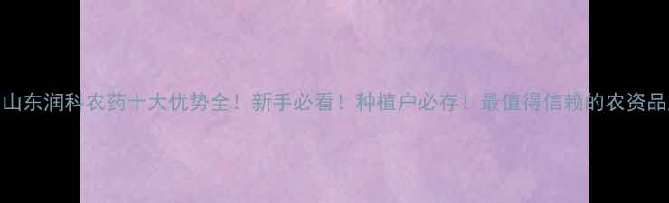 图片 🌱山东润科农药十大优势全！新手必看！种植户必存！最值得信赖的农资品牌