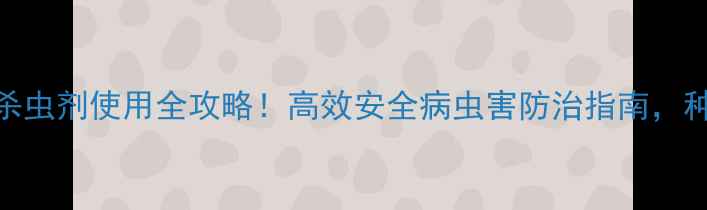图片 🌱山东鲁朋杀虫剂使用全攻略！高效安全病虫害防治指南，种植户必看！