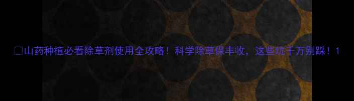 图片 🌱山药种植必看除草剂使用全攻略！科学除草保丰收，这些坑千万别踩！1
