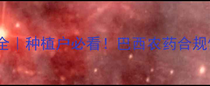 图片 🌱巴西农药登记资料全｜种植户必看！巴西农药合规使用指南及市场趋势2