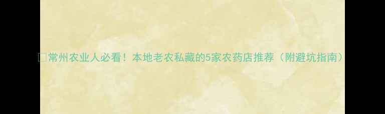 图片 🌱常州农业人必看！本地老农私藏的5家农药店推荐（附避坑指南）