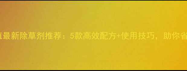 图片 🌱平顶山甘蓝种植最新除草剂推荐：5款高效配方+使用技巧，助你省心省力增收！🌱2