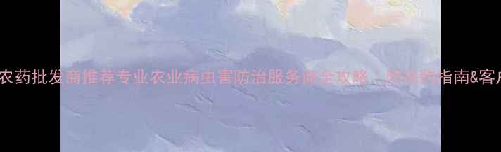 图片 🌱广州农药批发商推荐专业农业病虫害防治服务商全攻略｜附采购指南&客户案例1