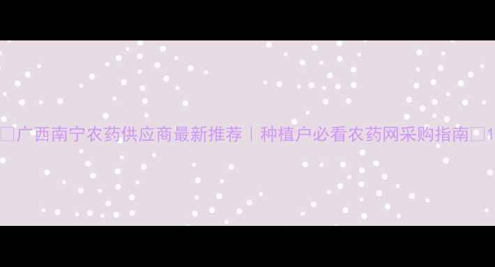 图片 🌱广西南宁农药供应商最新推荐｜种植户必看农药网采购指南💡1