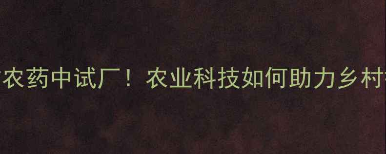 图片 🌱廊坊农药中试厂！农业科技如何助力乡村振兴？