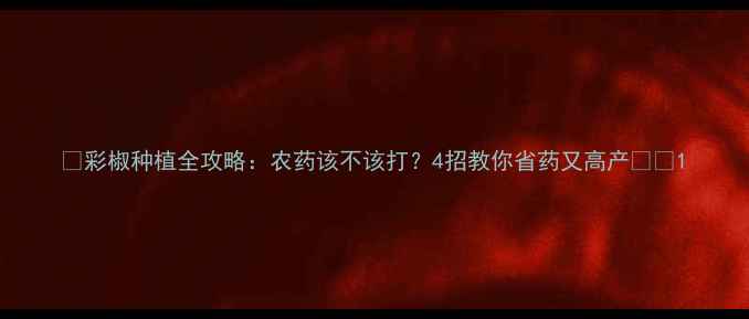 图片 🌱彩椒种植全攻略：农药该不该打？4招教你省药又高产🌶️1