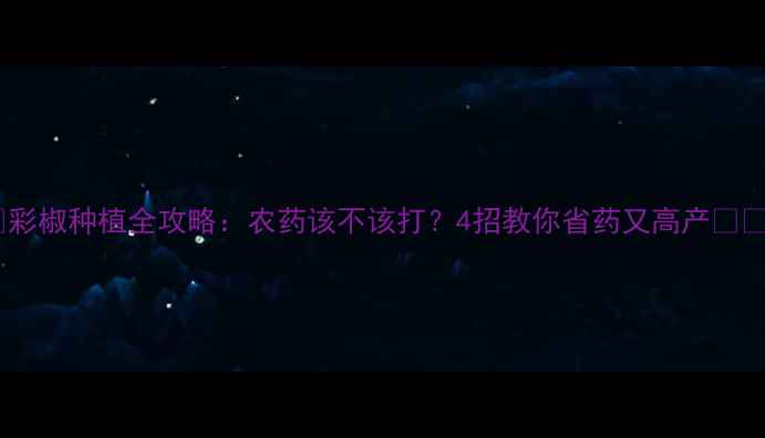 图片 🌱彩椒种植全攻略：农药该不该打？4招教你省药又高产🌶️2