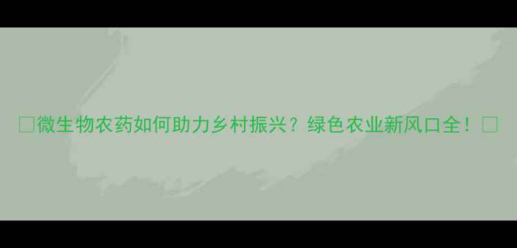 图片 🌱微生物农药如何助力乡村振兴？绿色农业新风口全！🚜