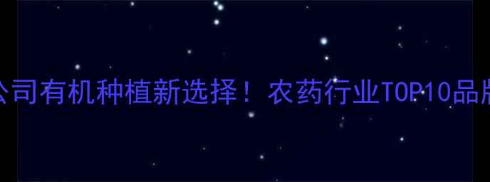 图片 🌱德州大成农药有限公司有机种植新选择！农药行业TOP10品牌如何助力绿色农业？