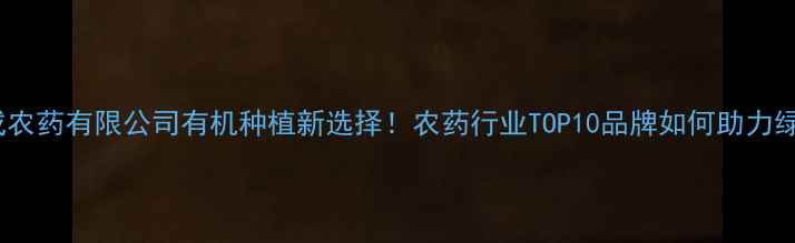 图片 🌱德州大成农药有限公司有机种植新选择！农药行业TOP10品牌如何助力绿色农业？1