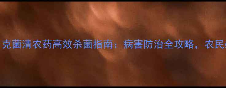 图片 🌱必看！克菌清农药高效杀菌指南：病害防治全攻略，农民必存！🌾