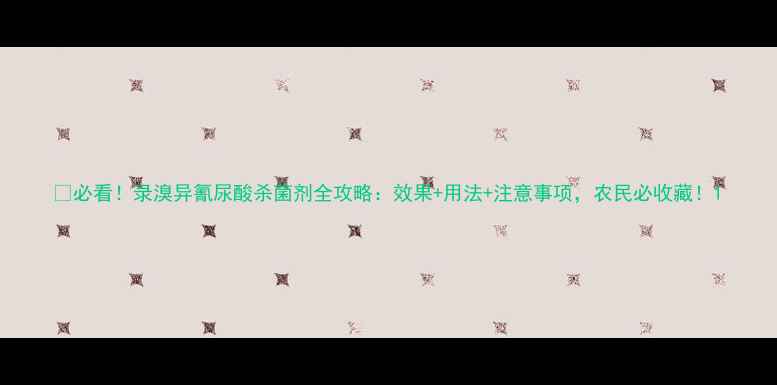 图片 🌱必看！录溴异氰尿酸杀菌剂全攻略：效果+用法+注意事项，农民必收藏！1