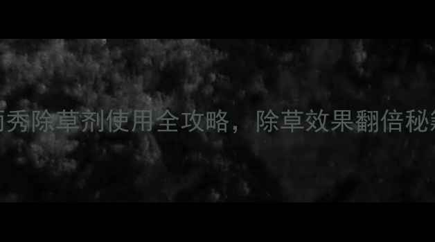 图片 🌱必看！茎雨秀除草剂使用全攻略，除草效果翻倍秘籍大公开！🌱