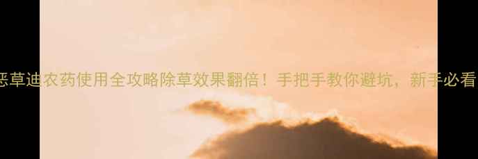 图片 🌱恶草迪农药使用全攻略除草效果翻倍！手把手教你避坑，新手必看！2
