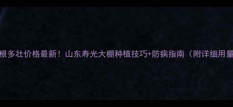 图片 🌱恶霉根多壮价格最新！山东寿光大棚种植技巧+防病指南（附详细用量表）🌱