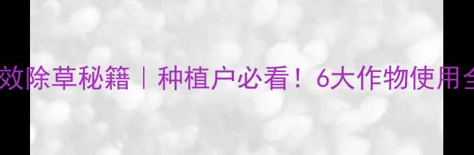 图片 🌱扑乙除草剂高效除草秘籍｜种植户必看！6大作物使用全攻略+避坑指南