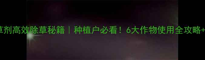 图片 🌱扑乙除草剂高效除草秘籍｜种植户必看！6大作物使用全攻略+避坑指南2