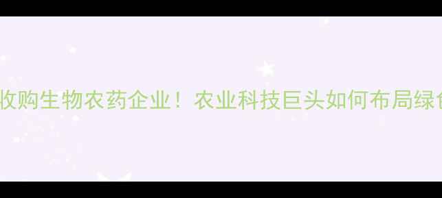 图片 🌱拜耳集团收购生物农药企业！农业科技巨头如何布局绿色赛道？🌱1