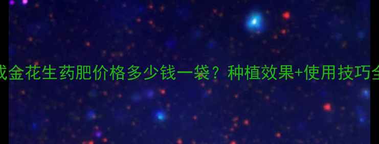 图片 🌱撒成金花生药肥价格多少钱一袋？种植效果+使用技巧全！🌰