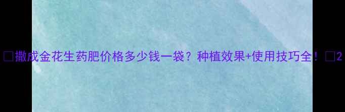 图片 🌱撒成金花生药肥价格多少钱一袋？种植效果+使用技巧全！🌰2