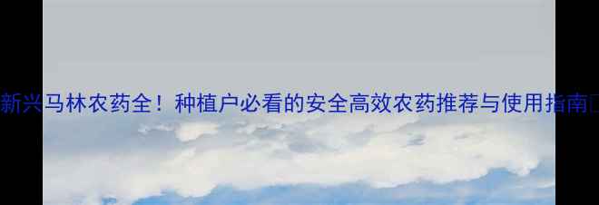 图片 🌱新兴马林农药全！种植户必看的安全高效农药推荐与使用指南✅2