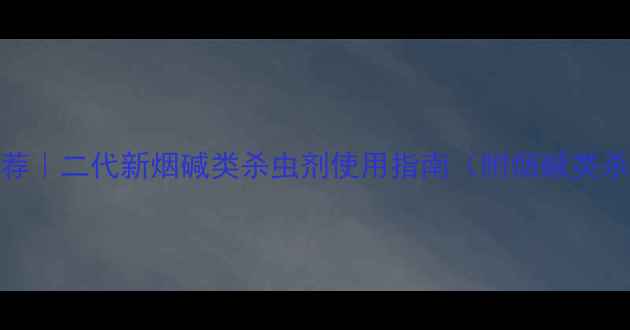 图片 🌱新型杀虫剂推荐｜二代新烟碱类杀虫剂使用指南（附烟碱类杀虫剂替代方案）