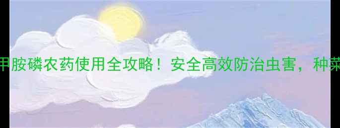 图片 🌱新手必看乙酰甲胺磷农药使用全攻略！安全高效防治虫害，种菜种果必备指南💪