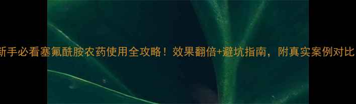 图片 🌱新手必看塞氟酰胺农药使用全攻略！效果翻倍+避坑指南，附真实案例对比✅1