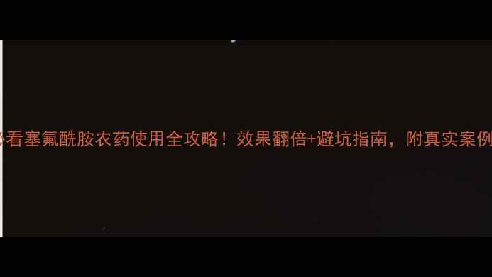 图片 🌱新手必看塞氟酰胺农药使用全攻略！效果翻倍+避坑指南，附真实案例对比✅2