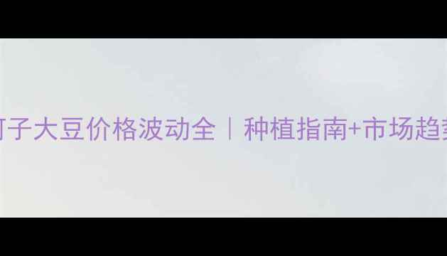 图片 🌱新疆石河子大豆价格波动全｜种植指南+市场趋势预测📊💰