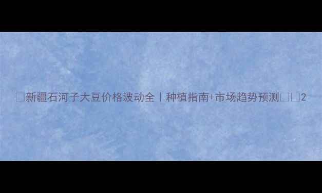 图片 🌱新疆石河子大豆价格波动全｜种植指南+市场趋势预测📊💰2