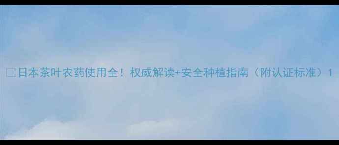 图片 🌱日本茶叶农药使用全！权威解读+安全种植指南（附认证标准）1