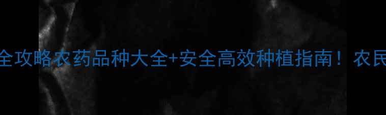 图片 🌱最新全攻略农药品种大全+安全高效种植指南！农民必看！