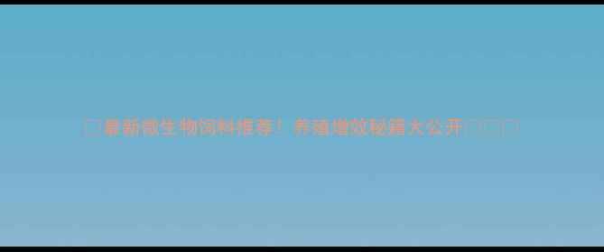 图片 🌱最新微生物饲料推荐！养殖增效秘籍大公开🐄🐟🐔