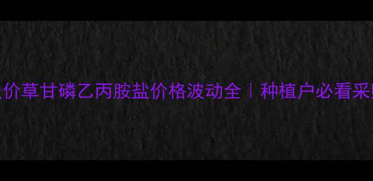 图片 🌱最新报价草甘磷乙丙胺盐价格波动全｜种植户必看采购指南💰