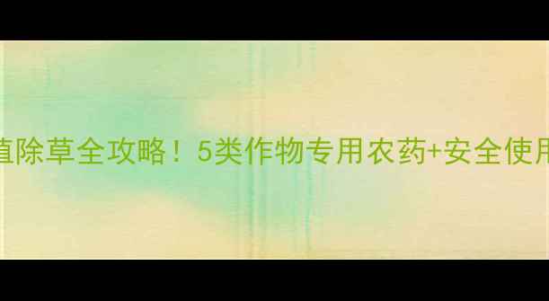 图片 🌱最新推荐家庭种植除草全攻略！5类作物专用农药+安全使用指南，新手必看！