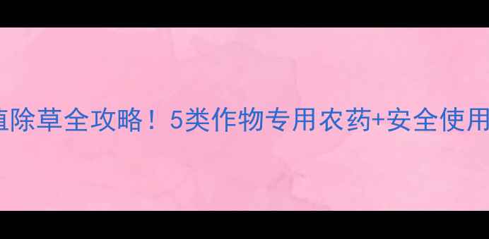 图片 🌱最新推荐家庭种植除草全攻略！5类作物专用农药+安全使用指南，新手必看！1