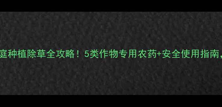 图片 🌱最新推荐家庭种植除草全攻略！5类作物专用农药+安全使用指南，新手必看！2