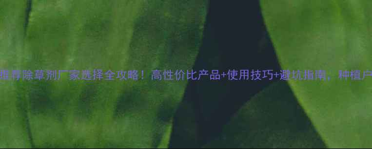 图片 🌱最新推荐除草剂厂家选择全攻略！高性价比产品+使用技巧+避坑指南，种植户必看！