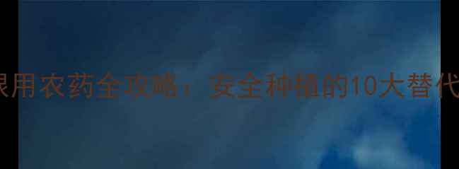 图片 🌱最新政策！禁用限用农药全攻略：安全种植的10大替代方案与避坑指南🔥1