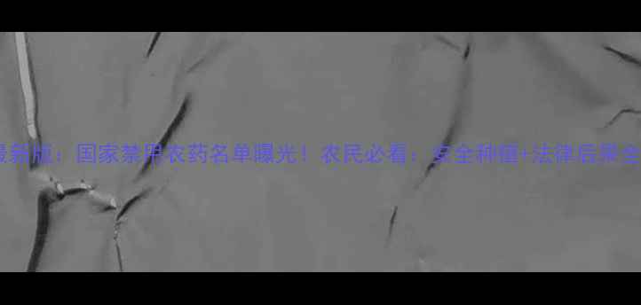 图片 🌱最新版：国家禁用农药名单曝光！农民必看：安全种植+法律后果全🌱2