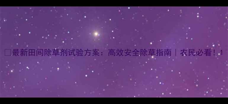 图片 🌱最新田间除草剂试验方案：高效安全除草指南｜农民必看！1