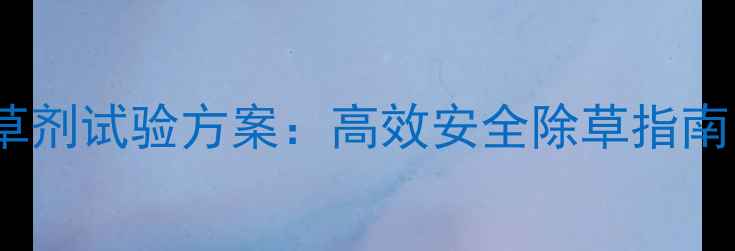 图片 🌱最新田间除草剂试验方案：高效安全除草指南｜农民必看！2