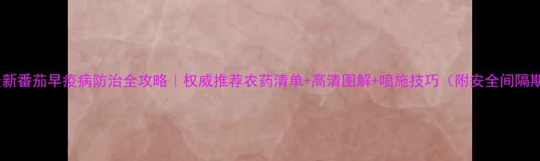 图片 🌱最新番茄早疫病防治全攻略｜权威推荐农药清单+高清图解+喷施技巧（附安全间隔期）2